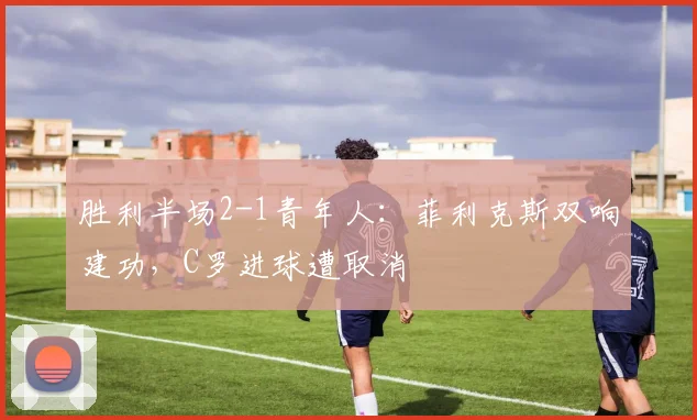 胜利半场2-1青年人：菲利克斯双响建功，C罗进球遭取消