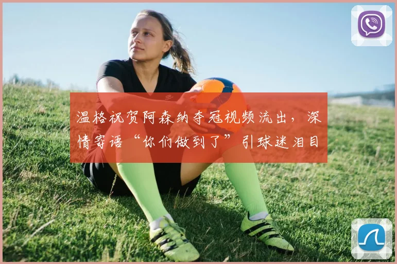 温格祝贺阿森纳夺冠视频流出，深情寄语“你们做到了”引球迷泪目