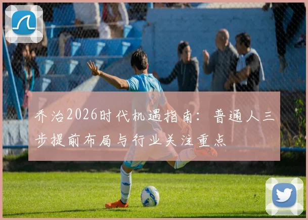 乔治2026时代机遇指南：普通人三步提前布局与行业关注重点