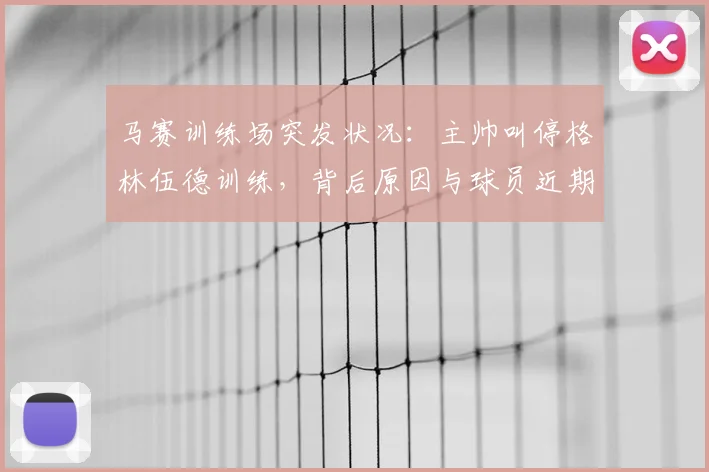 马赛训练场突发状况：主帅叫停格林伍德训练，背后原因与球员近期状态深度解析