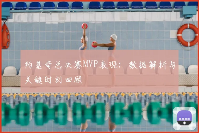 约基奇总决赛MVP表现:数据解析与关键时刻回顾