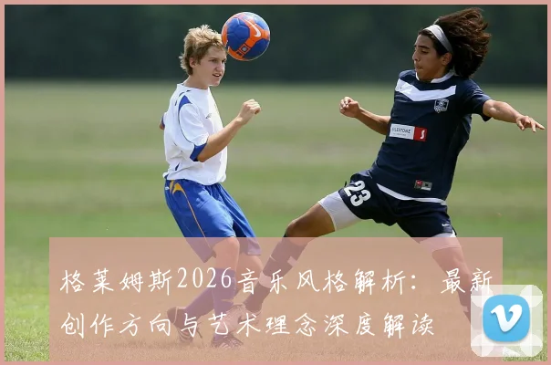 格莱姆斯2026音乐风格解析：最新创作方向与艺术理念深度解读
