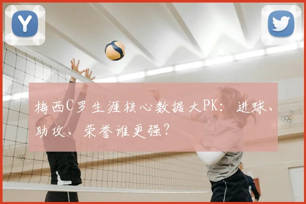 梅西C罗生涯核心数据大PK:进球、助攻、荣誉谁更强?