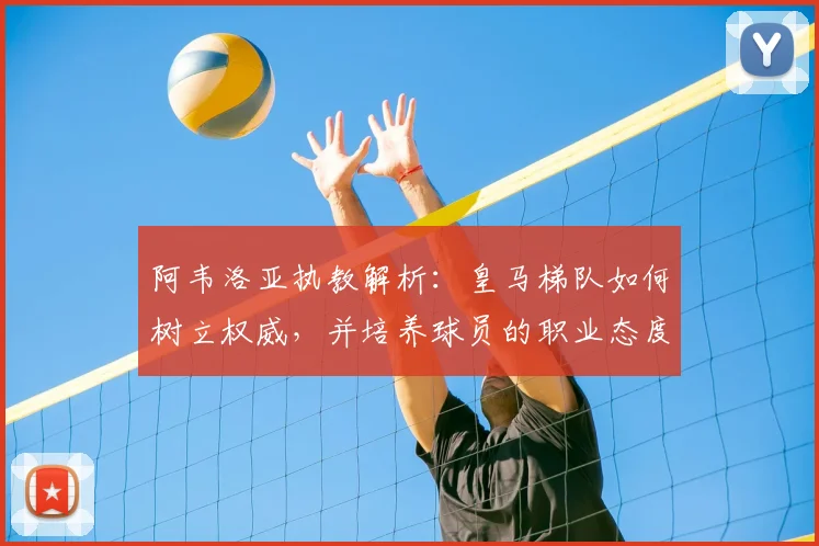 阿韦洛亚执教解析：皇马梯队如何树立权威，并培养球员的职业态度