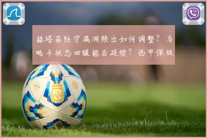 赫塔菲防守漏洞频出如何调整?马略卡状态回暖能否延续?西甲保级关键战前瞻
