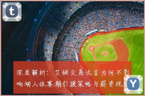 深度解析:艾顿交易流言为何不影响湖人休赛期引援策略与薪资规划